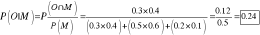 {P(O|M)= P(O{inter}M)/{P(M)}=0.3*0.4/{(0.3*0.4)+(0.5*0.6)+(0.2*0.1)}= 0.12/0.5 = tabular{11}{11}{0.24}} {P(O|M)= P(O{inter}M)/{P(M)}=0.3*0.4/{(0.3*0.4)+(0.5*0.6)+(0.2*0.1)}= 0.12/0.5 = tabular{11}{11}{0.24}}