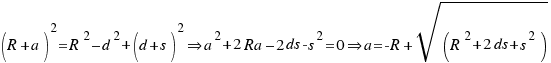 (R + a)^2 = R^2 – d^2 + (d+s)^2 doubleright a^2 + 2Ra – 2ds - s^2 = 0   doubleright
   a = -R+ sqrt{(R^2+2ds+s^2)}